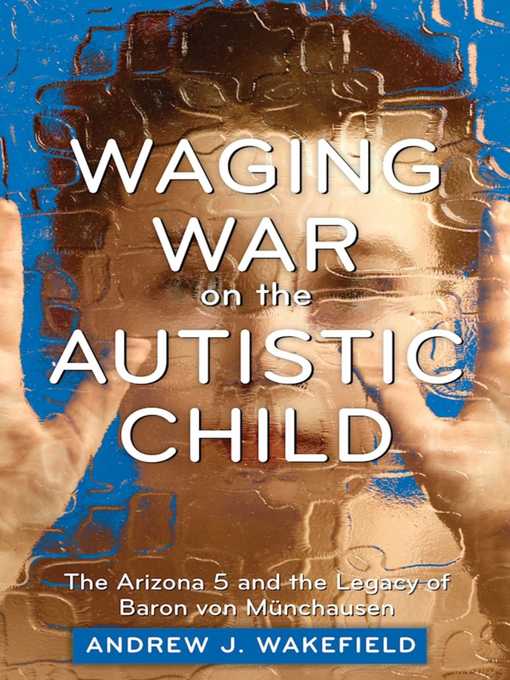Title details for Waging War on the Autistic Child: the Arizona 5 and the Legacy of Baron von Munchausen by Andrew J. Wakefield - Wait list